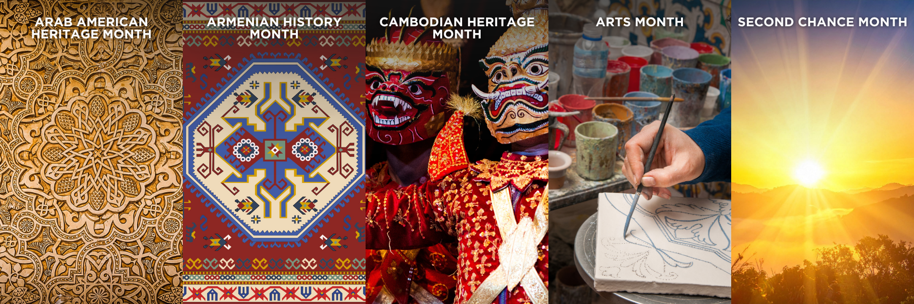 Arab American Heritage Month, Armenian History Month, and Cambodian Heritage Month, Arts Month, Second Chance Month